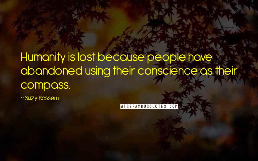 Suzy Kassem Quotes: Humanity is lost because people have abandoned using their conscience as their compass.