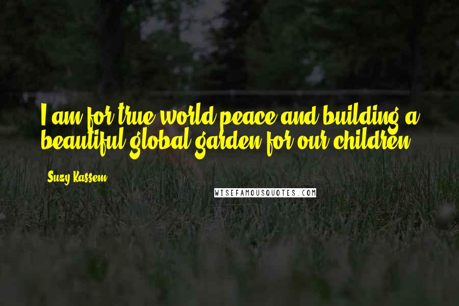 Suzy Kassem Quotes: I am for true world peace and building a beautiful global garden for our children.