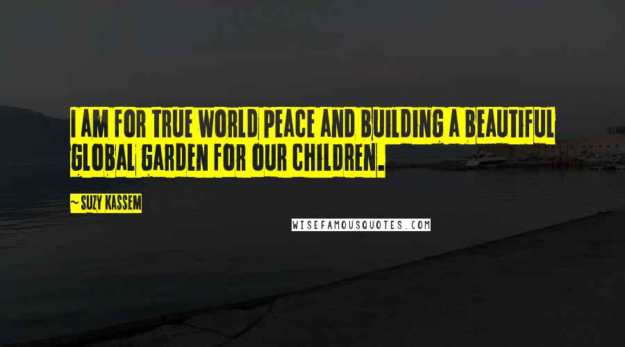 Suzy Kassem Quotes: I am for true world peace and building a beautiful global garden for our children.
