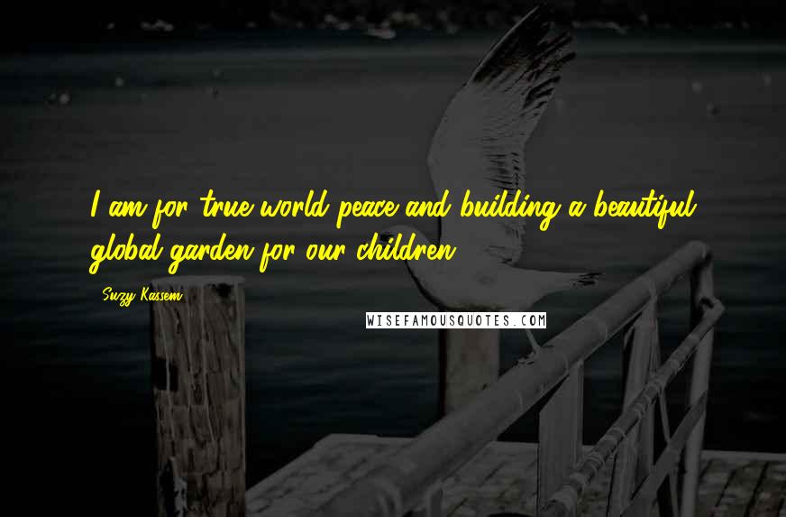Suzy Kassem Quotes: I am for true world peace and building a beautiful global garden for our children.
