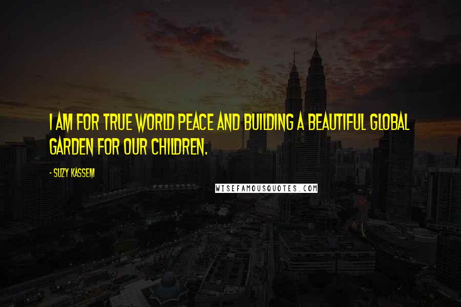 Suzy Kassem Quotes: I am for true world peace and building a beautiful global garden for our children.