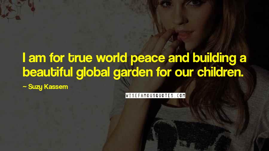 Suzy Kassem Quotes: I am for true world peace and building a beautiful global garden for our children.