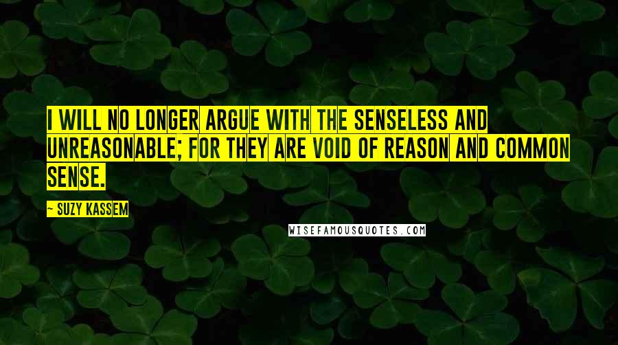 Suzy Kassem Quotes: I will no longer argue with the senseless and unreasonable; for they are void of reason and common sense.