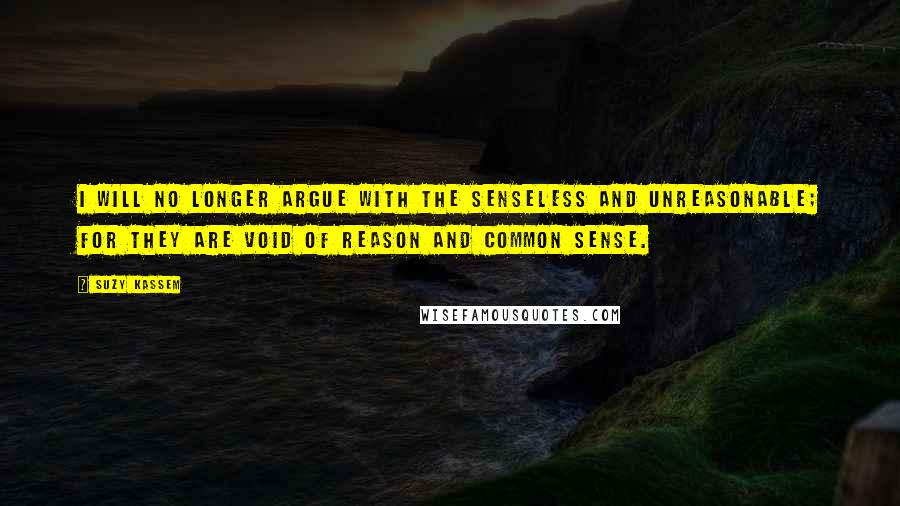 Suzy Kassem Quotes: I will no longer argue with the senseless and unreasonable; for they are void of reason and common sense.