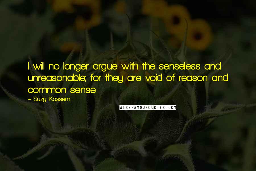 Suzy Kassem Quotes: I will no longer argue with the senseless and unreasonable; for they are void of reason and common sense.