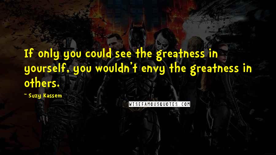 Suzy Kassem Quotes: If only you could see the greatness in yourself, you wouldn't envy the greatness in others.