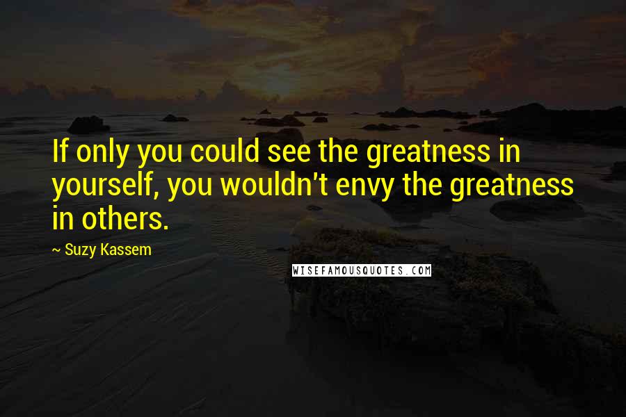 Suzy Kassem Quotes: If only you could see the greatness in yourself, you wouldn't envy the greatness in others.