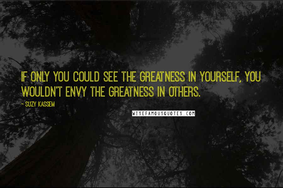 Suzy Kassem Quotes: If only you could see the greatness in yourself, you wouldn't envy the greatness in others.