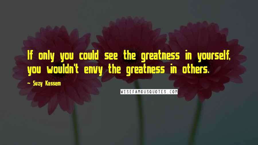 Suzy Kassem Quotes: If only you could see the greatness in yourself, you wouldn't envy the greatness in others.