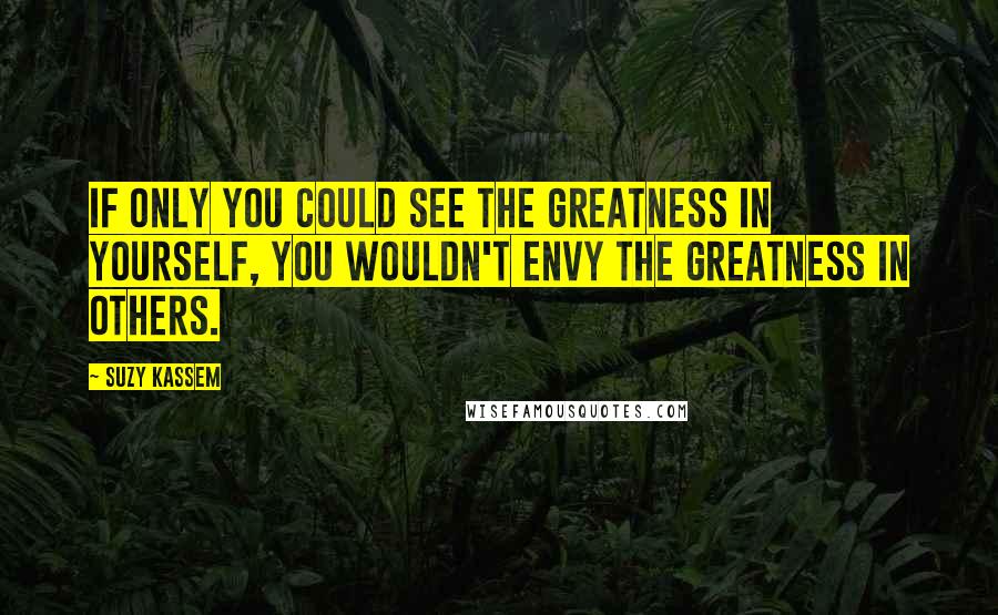 Suzy Kassem Quotes: If only you could see the greatness in yourself, you wouldn't envy the greatness in others.