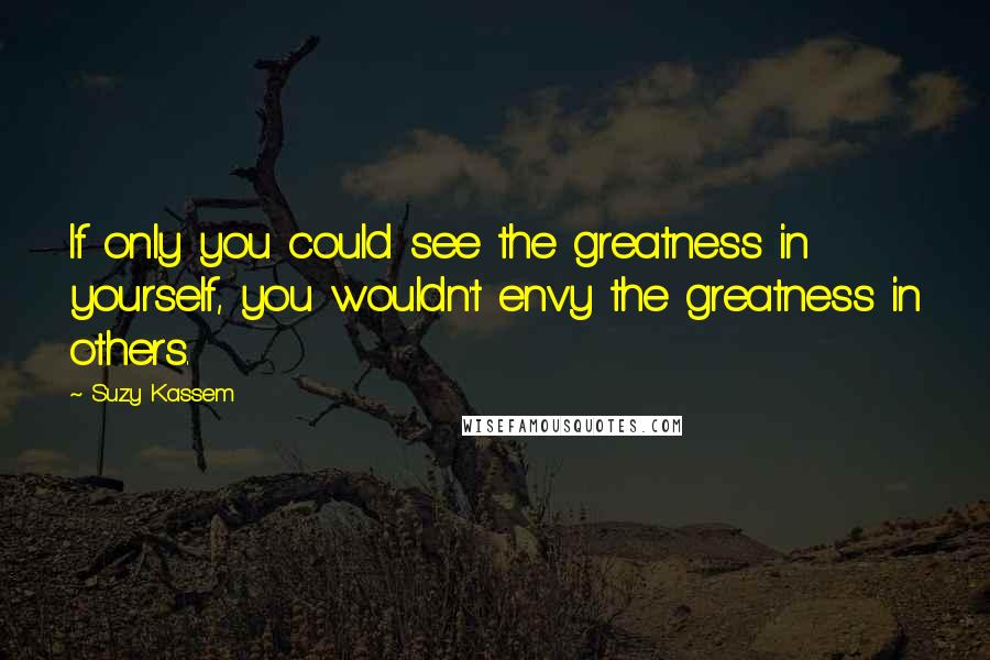 Suzy Kassem Quotes: If only you could see the greatness in yourself, you wouldn't envy the greatness in others.