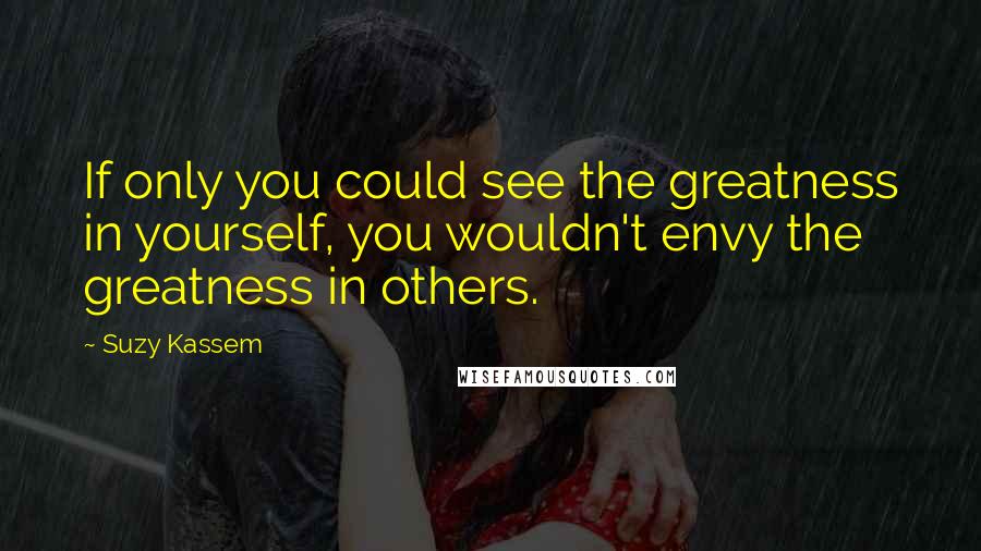 Suzy Kassem Quotes: If only you could see the greatness in yourself, you wouldn't envy the greatness in others.