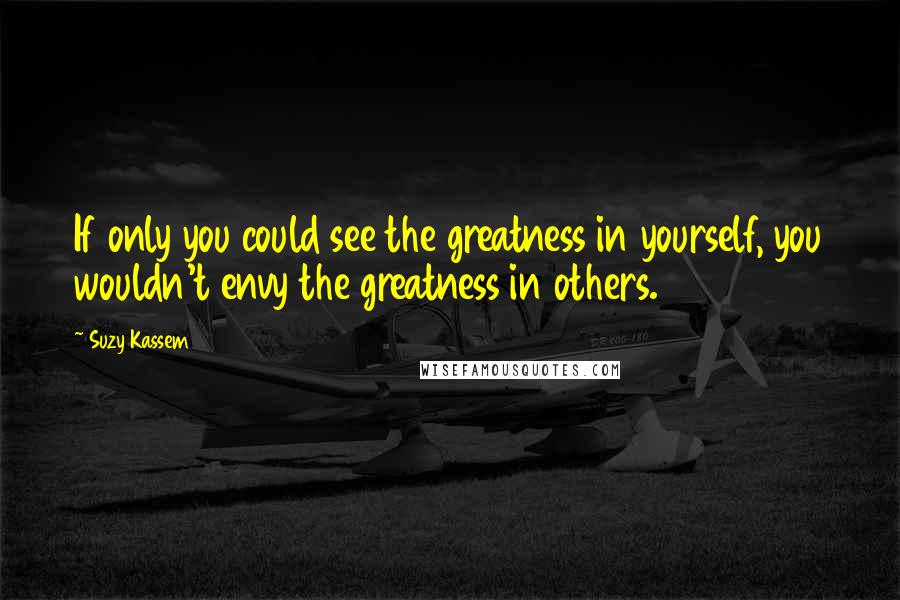 Suzy Kassem Quotes: If only you could see the greatness in yourself, you wouldn't envy the greatness in others.