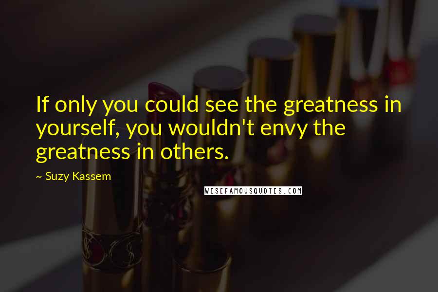 Suzy Kassem Quotes: If only you could see the greatness in yourself, you wouldn't envy the greatness in others.