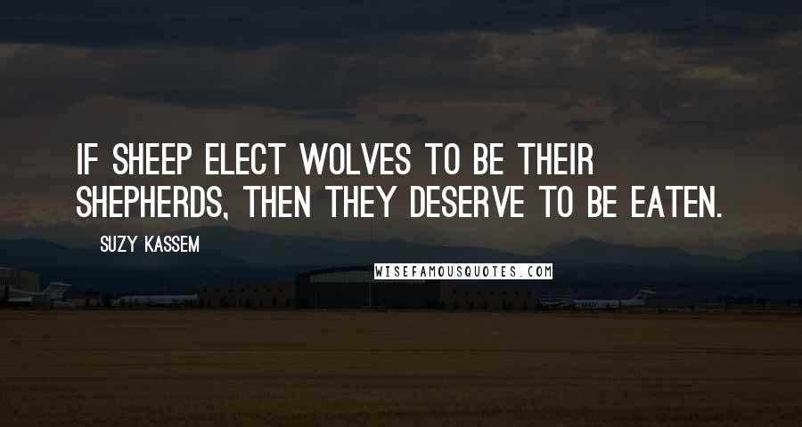 Suzy Kassem Quotes: If sheep elect wolves to be their shepherds, then they deserve to be eaten.