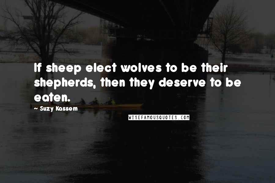 Suzy Kassem Quotes: If sheep elect wolves to be their shepherds, then they deserve to be eaten.