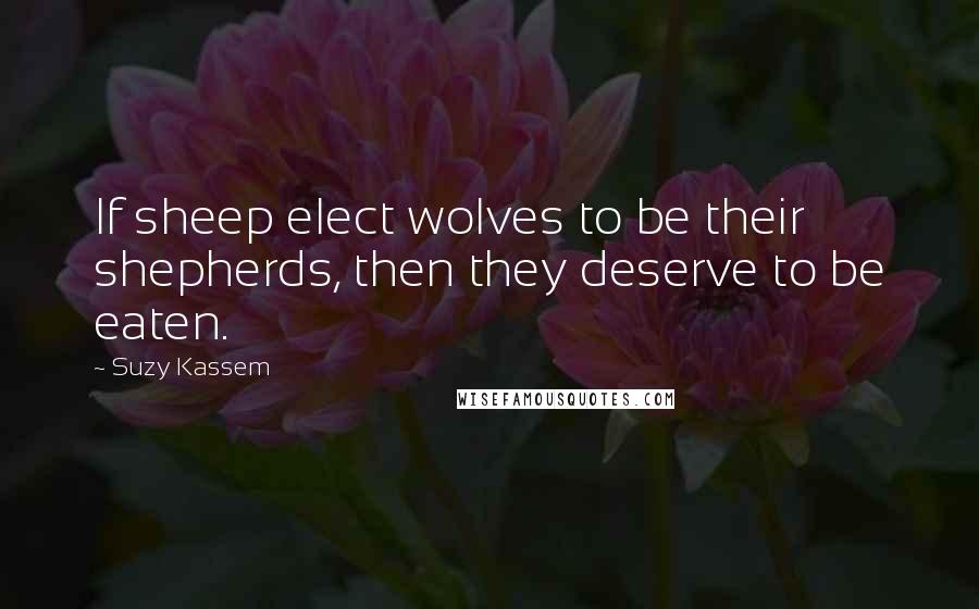 Suzy Kassem Quotes: If sheep elect wolves to be their shepherds, then they deserve to be eaten.