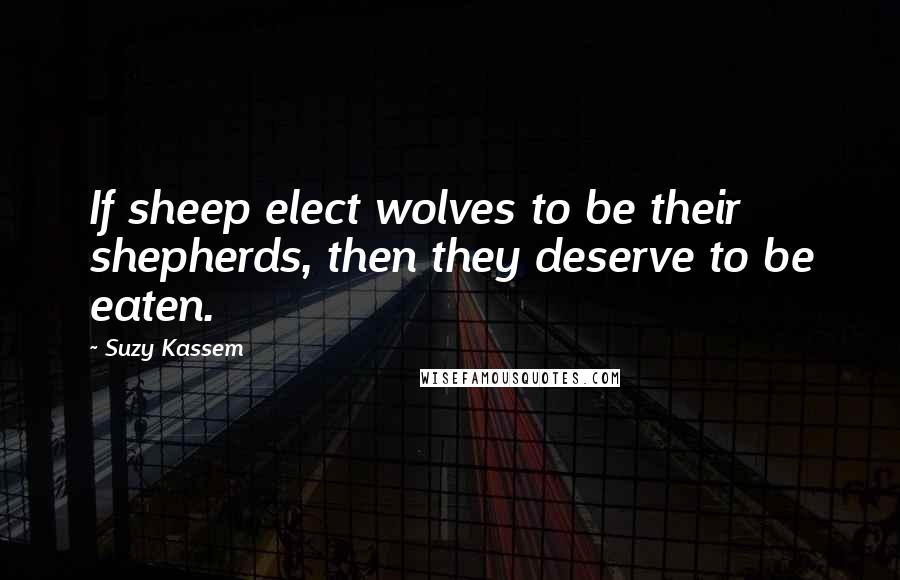 Suzy Kassem Quotes: If sheep elect wolves to be their shepherds, then they deserve to be eaten.