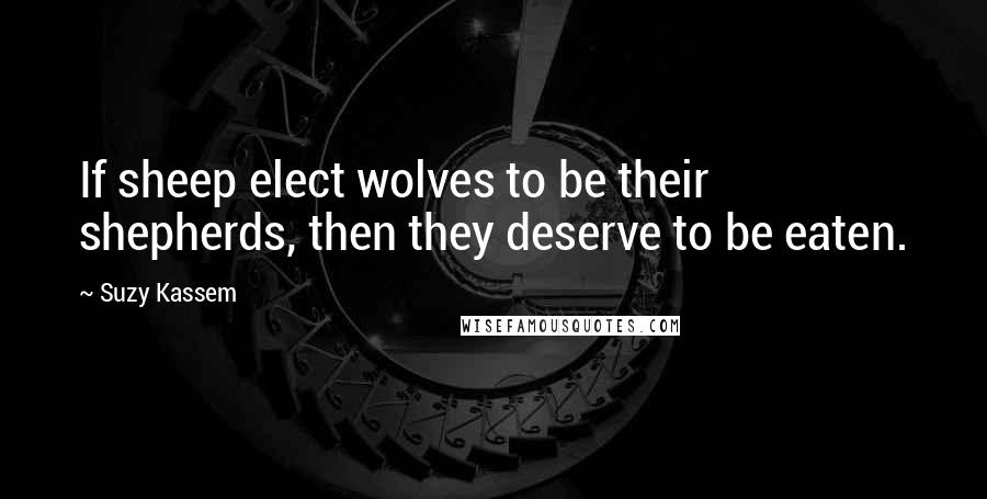 Suzy Kassem Quotes: If sheep elect wolves to be their shepherds, then they deserve to be eaten.