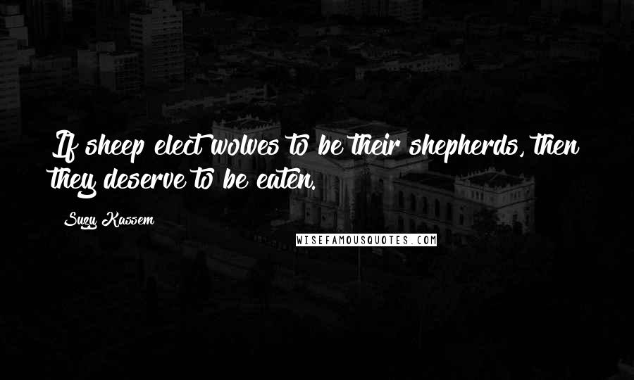 Suzy Kassem Quotes: If sheep elect wolves to be their shepherds, then they deserve to be eaten.