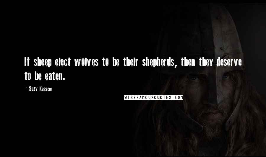 Suzy Kassem Quotes: If sheep elect wolves to be their shepherds, then they deserve to be eaten.