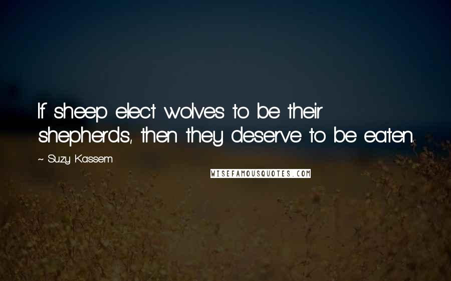 Suzy Kassem Quotes: If sheep elect wolves to be their shepherds, then they deserve to be eaten.