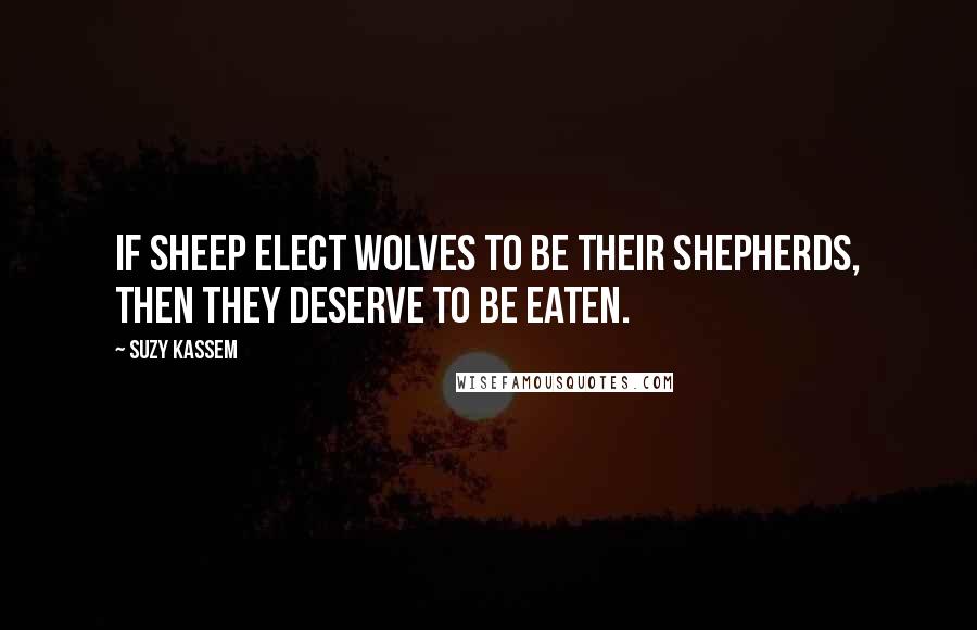 Suzy Kassem Quotes: If sheep elect wolves to be their shepherds, then they deserve to be eaten.