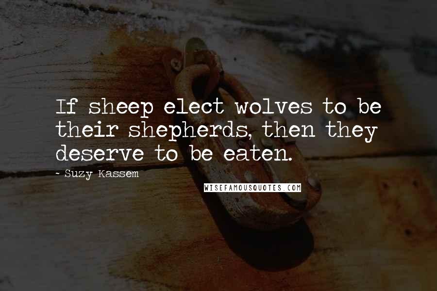 Suzy Kassem Quotes: If sheep elect wolves to be their shepherds, then they deserve to be eaten.