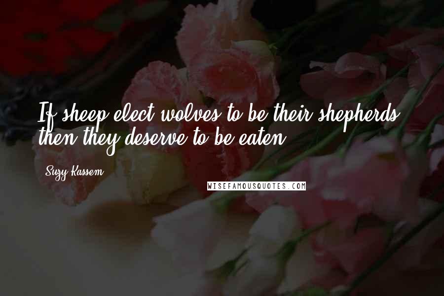 Suzy Kassem Quotes: If sheep elect wolves to be their shepherds, then they deserve to be eaten.