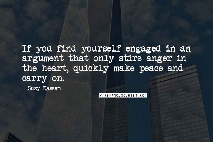 Suzy Kassem Quotes: If you find yourself engaged in an argument that only stirs anger in the heart, quickly make peace and carry on.