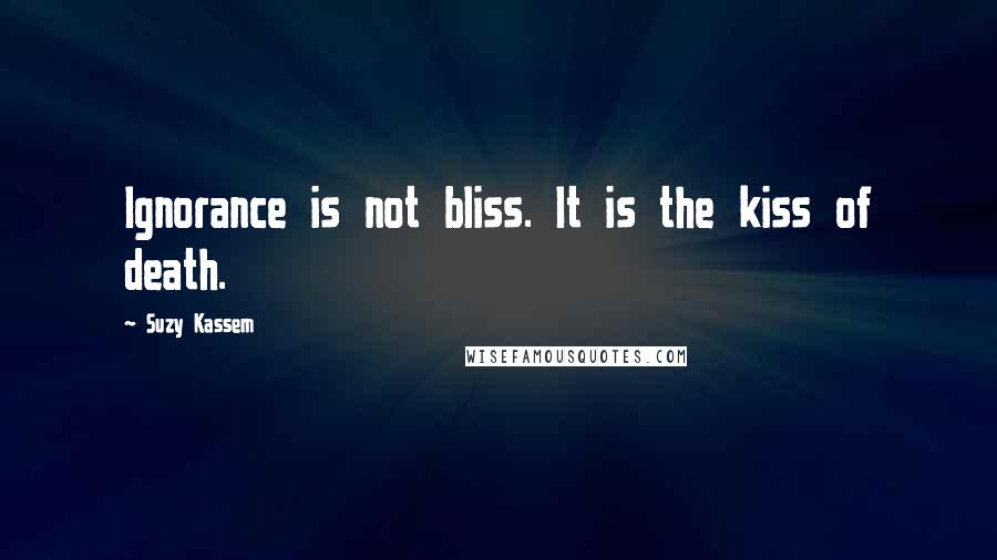 Suzy Kassem Quotes: Ignorance is not bliss. It is the kiss of death.
