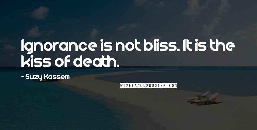 Suzy Kassem Quotes: Ignorance is not bliss. It is the kiss of death.