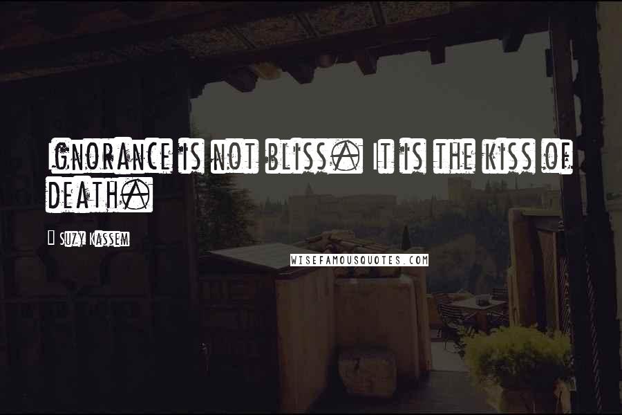 Suzy Kassem Quotes: Ignorance is not bliss. It is the kiss of death.