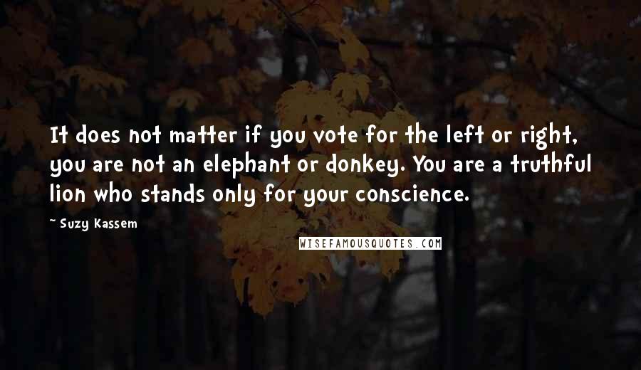 Suzy Kassem Quotes: It does not matter if you vote for the left or right, you are not an elephant or donkey. You are a truthful lion who stands only for your conscience.