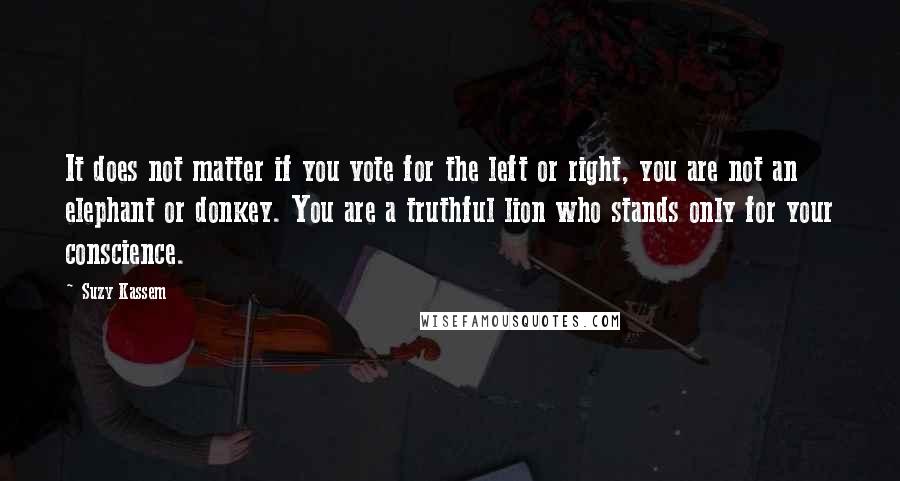 Suzy Kassem Quotes: It does not matter if you vote for the left or right, you are not an elephant or donkey. You are a truthful lion who stands only for your conscience.