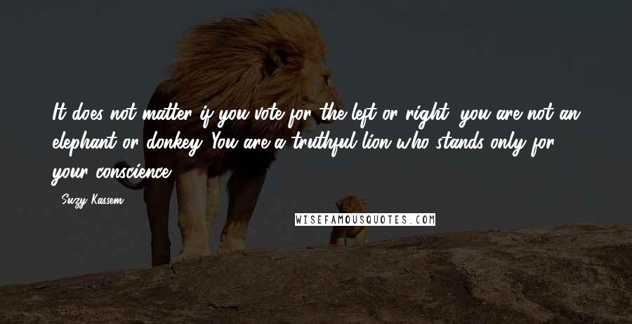 Suzy Kassem Quotes: It does not matter if you vote for the left or right, you are not an elephant or donkey. You are a truthful lion who stands only for your conscience.