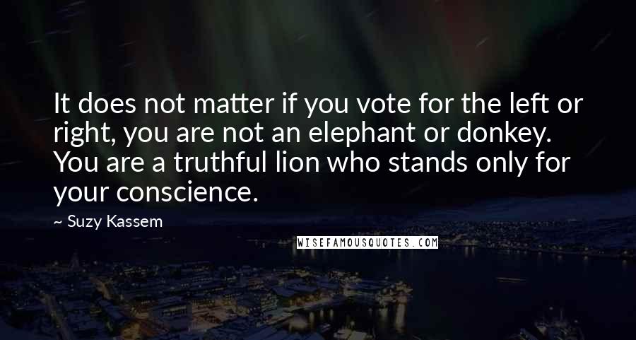 Suzy Kassem Quotes: It does not matter if you vote for the left or right, you are not an elephant or donkey. You are a truthful lion who stands only for your conscience.