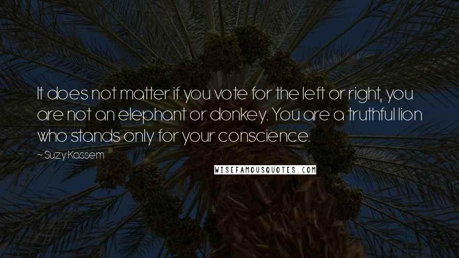 Suzy Kassem Quotes: It does not matter if you vote for the left or right, you are not an elephant or donkey. You are a truthful lion who stands only for your conscience.