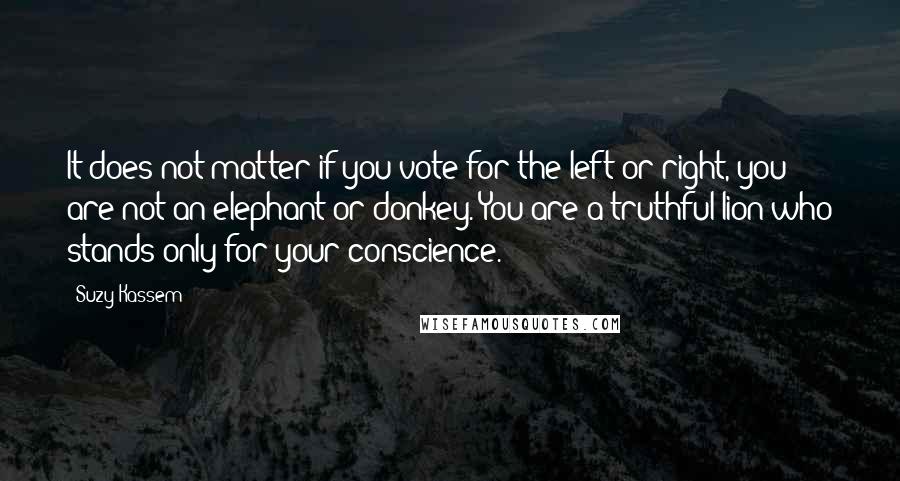 Suzy Kassem Quotes: It does not matter if you vote for the left or right, you are not an elephant or donkey. You are a truthful lion who stands only for your conscience.