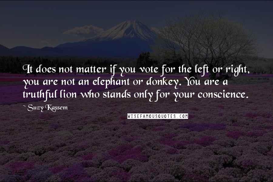 Suzy Kassem Quotes: It does not matter if you vote for the left or right, you are not an elephant or donkey. You are a truthful lion who stands only for your conscience.