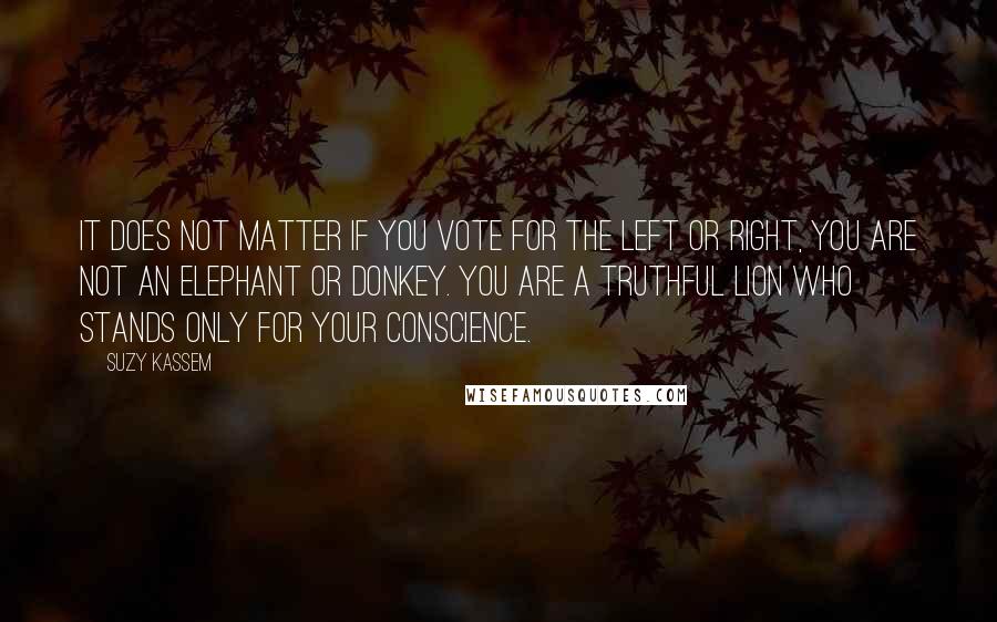 Suzy Kassem Quotes: It does not matter if you vote for the left or right, you are not an elephant or donkey. You are a truthful lion who stands only for your conscience.