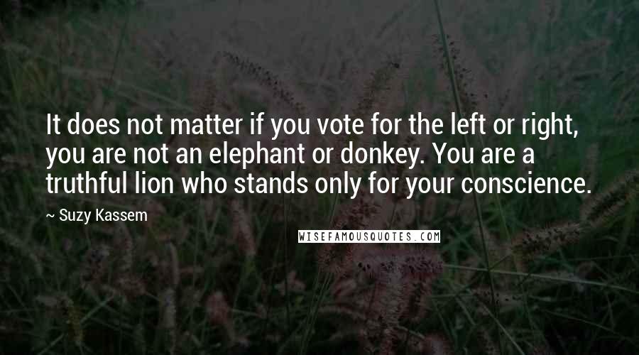 Suzy Kassem Quotes: It does not matter if you vote for the left or right, you are not an elephant or donkey. You are a truthful lion who stands only for your conscience.