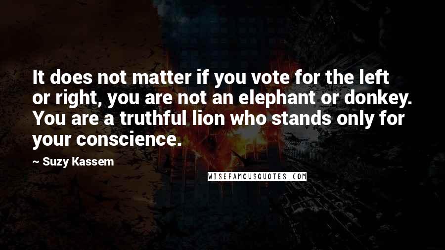 Suzy Kassem Quotes: It does not matter if you vote for the left or right, you are not an elephant or donkey. You are a truthful lion who stands only for your conscience.