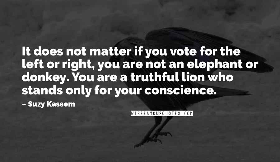 Suzy Kassem Quotes: It does not matter if you vote for the left or right, you are not an elephant or donkey. You are a truthful lion who stands only for your conscience.