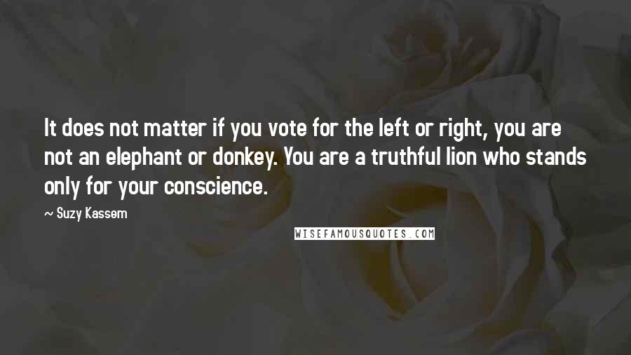 Suzy Kassem Quotes: It does not matter if you vote for the left or right, you are not an elephant or donkey. You are a truthful lion who stands only for your conscience.