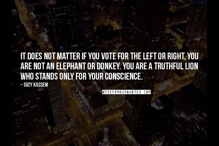 Suzy Kassem Quotes: It does not matter if you vote for the left or right, you are not an elephant or donkey. You are a truthful lion who stands only for your conscience.