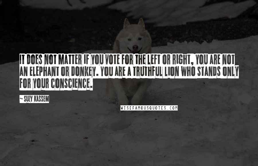 Suzy Kassem Quotes: It does not matter if you vote for the left or right, you are not an elephant or donkey. You are a truthful lion who stands only for your conscience.