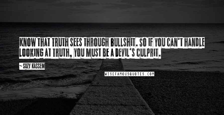 Suzy Kassem Quotes: Know that Truth sees through bullshit. So if you can't handle looking at Truth, you must be a Devil's culprit.