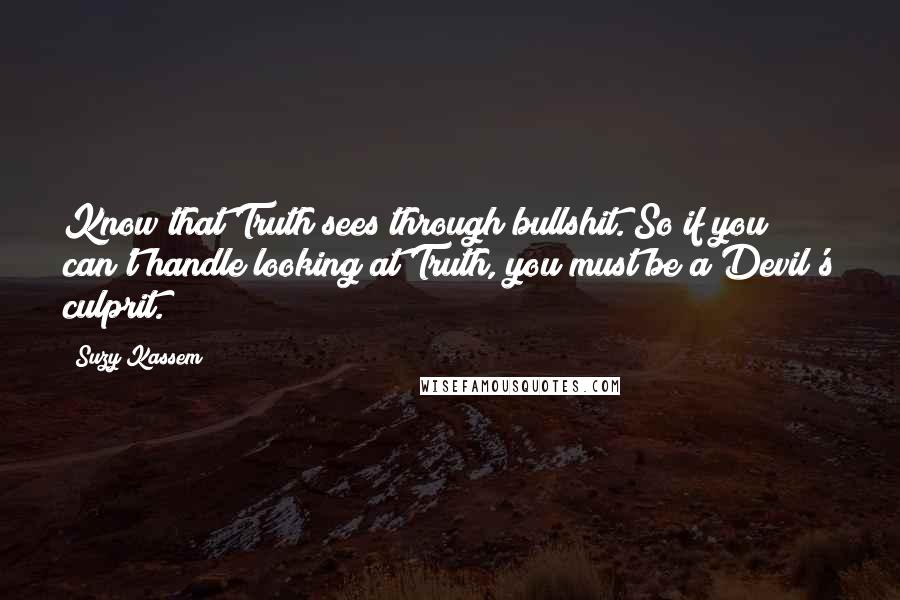 Suzy Kassem Quotes: Know that Truth sees through bullshit. So if you can't handle looking at Truth, you must be a Devil's culprit.