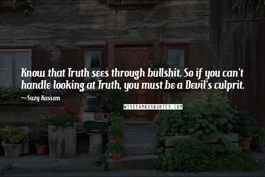 Suzy Kassem Quotes: Know that Truth sees through bullshit. So if you can't handle looking at Truth, you must be a Devil's culprit.